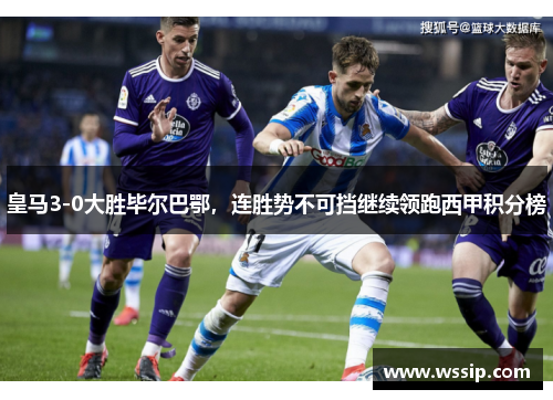 皇马3-0大胜毕尔巴鄂，连胜势不可挡继续领跑西甲积分榜